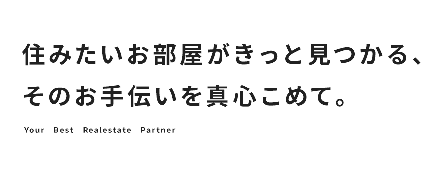 住みたいお部屋がきっと見つかる、そのお手伝いを真心こめて。Your Best Realestate Partner