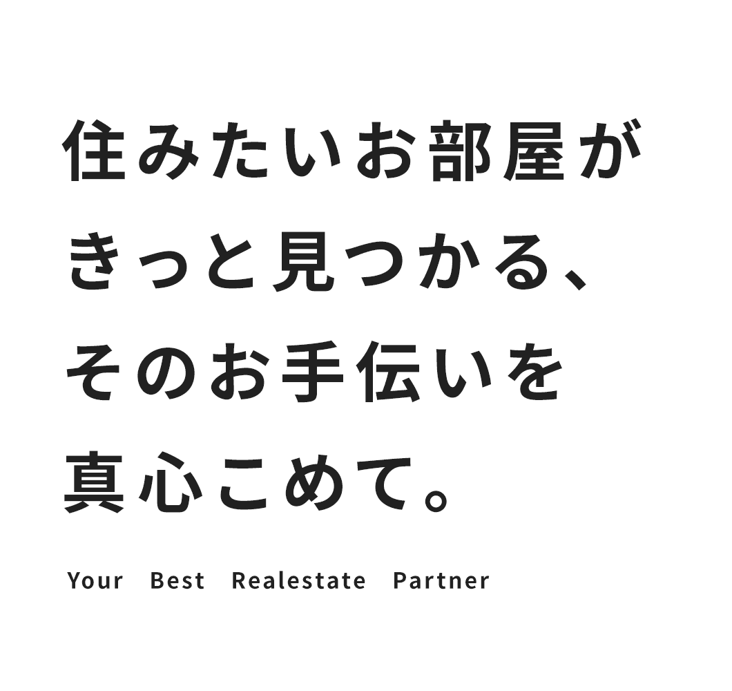 住みたいお部屋がきっと見つかる、そのお手伝いを真心こめて。Your Best Realestate Partner